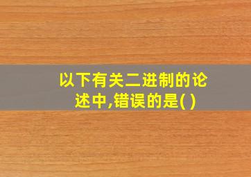 以下有关二进制的论述中,错误的是( )